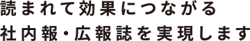 読まれて効果につながる社内報・広報誌を実現します